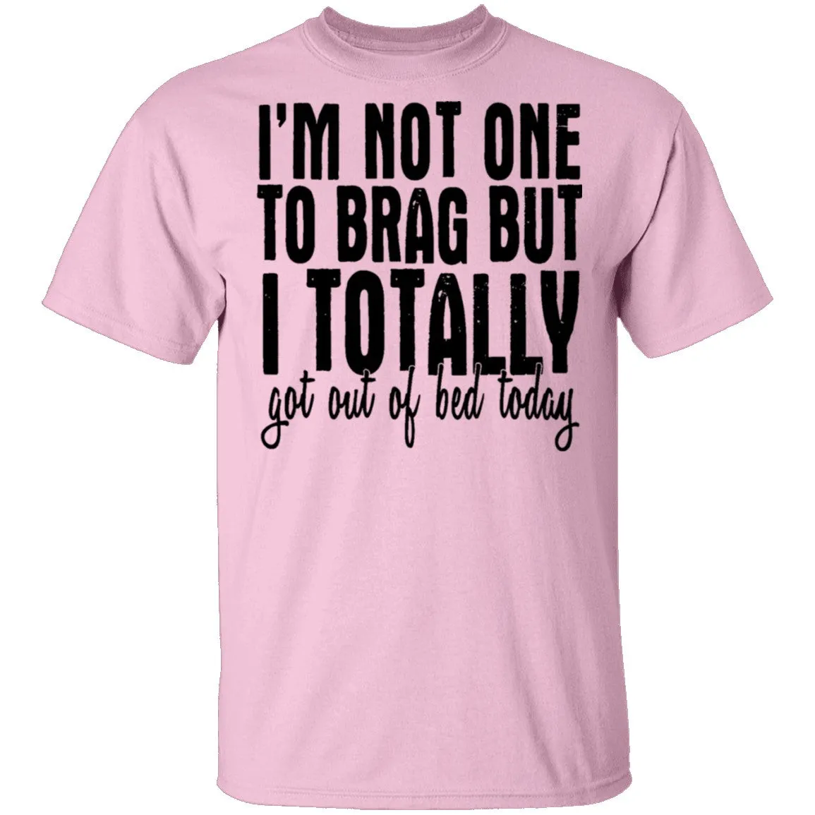 I'm Not One To Brag But I Totally Got Out Of Bed Today T-Shirt