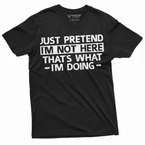 Just Pretend I am not here T-shirt Funny Tee Shirt Sarcastic sarcasm humorous tee shirt